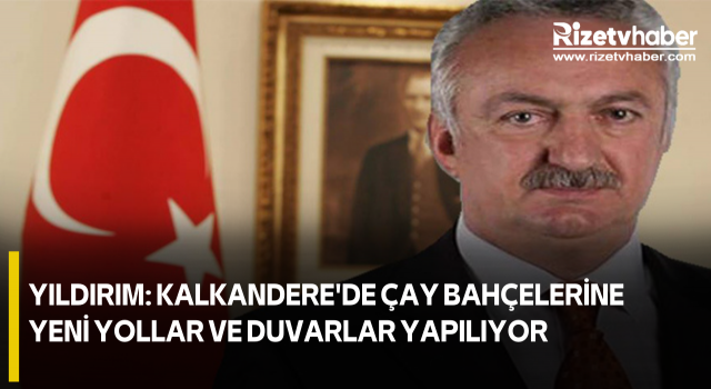 Yıldırım: Kalkandere'de Çay Bahçelerine Yeni Yollar ve Duvarlar Yapılıyor