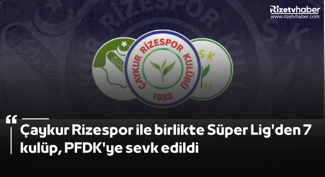 Çaykur Rizespor ile birlikte Süper Lig'den 7 kulüp, PFDK'ye sevk edildi