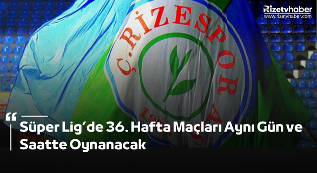 Süper Lig’de 36. Hafta Maçları Aynı Gün ve Saatte Oynanacak