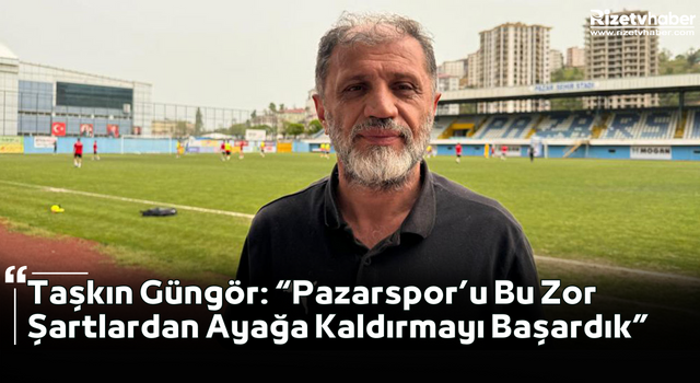 Taşkın Güngör: “Pazarspor’u Bu Zor Şartlardan Ayağa Kaldırmayı Başardık”