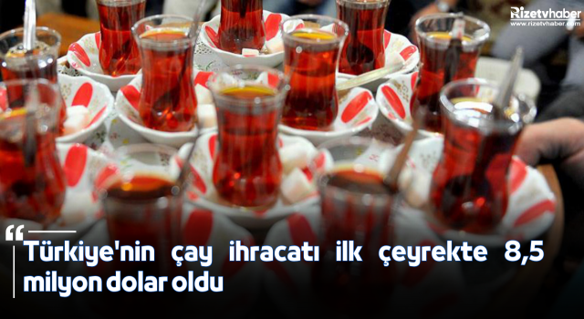 Türkiye'nin çay ihracatı ilk çeyrekte 8,5 milyon dolar oldu