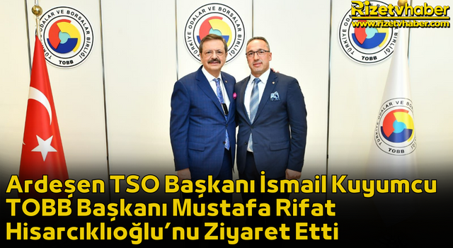 Ardeşen TSO Başkanı İsmail Kuyumcu TOBB Başkanı Mustafa Rifat Hisarcıklıoğlu’nu Ziyaret Etti
