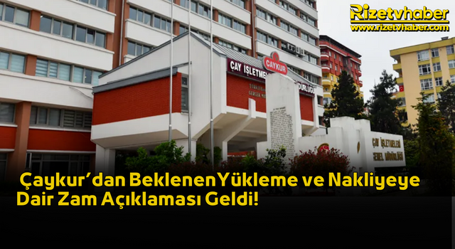 Çaykur’dan Beklenen Yükleme ve Nakliyeye Dair Zam Açıklaması Geldi!