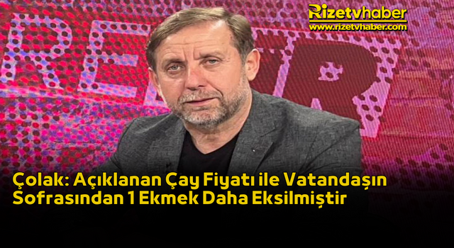 Çolak: Açıklanan Çay Fiyatı ile Vatandaşın Sofrasından 1 Ekmek Daha Eksilmiştir