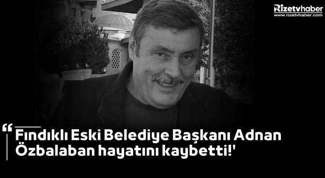 Fındıklı Eski Belediye Başkanı Adnan Özbalaban hayatını kaybetti!'