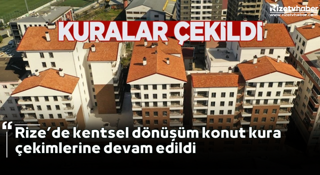 Rize’de kentsel dönüşüm konut kura çekimlerine devam edildi