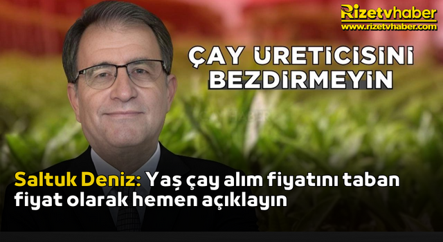 Saltuk Deniz: Yaş çay alım fiyatını taban fiyat olarak hemen açıklayın