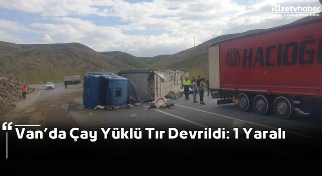 Van’da Çay Yüklü Tır Devrildi: 1 Yaralı