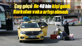 ‘Çay göçü’ ile 40 bin kişi geldi, korkulan vaka artışı olmadı