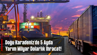 Doğu Karadeniz'den 5 ayda 551 milyon dolarlık ihracat gerçekleştirildi