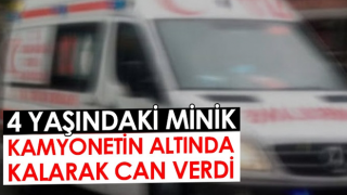 4 yaşındaki minik, kamyonetin altında kalarak can verdi