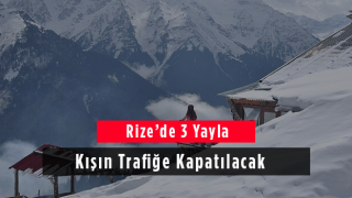 Rize’de 3 Yayla Kışın Trafiğe Kapatılacak