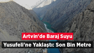 Artvin'de Baraj Suyu Yusufeli'ne Yaklaştı: Son Bin Metre