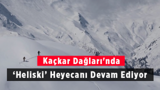 Kaçkar Dağları'nda ‘Heliski’ Heyecanı Devam Ediyor