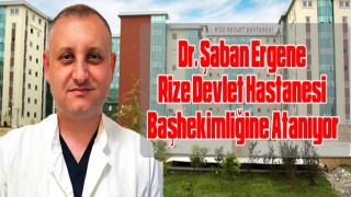 Dr. Şaban Ergene Rize Devlet Hastanesi Başhekimliğine Atanıyor.