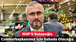 MHP'li Kutanoğlu'ndan İlk Açıklama; "Cumhurbaşkanımız İçin Sahada Olacağız"