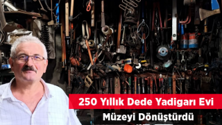 250 YILLIK DEDE YADİGARI EVİ, MÜZEYE DÖNÜŞTÜRDÜ