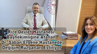 Rize Devlet Hastanesi Başhekimliğine Atanan Dr. Şaban Ergene Hastanede Değişim Rüzgarları Estiriyor