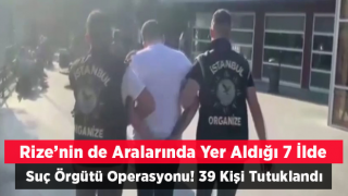 Rize'nin de aralarında yer aldığı 7 ilde suç örgütü operasyonunda 39 şüpheli yakalandı