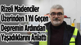 Rizeli Madenciler Üzerinden 1 Yıl Geçen Depremin Ardından Yaşadıklarını Anlattı