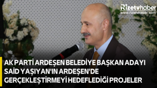 AK PARTİ ARDEŞEN BELEDİYE BAŞKAN ADAYI SAİD YAŞIYAN'IN ARDEŞEN'DE GERÇEKLEŞTİRMEYİ HEDEFLEDİĞİ PROJELER