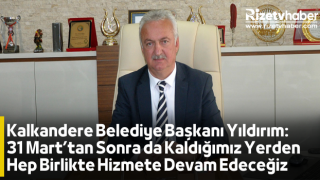 Kalkandere Belediye Başkanı Yıldırım: 31 Mart’tan Sonra da Kaldığımız Yerden Hep Birlikte Hizmete Devam Edeceğiz