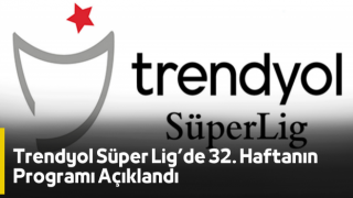 Trendyol Süper Lig’de 32. Haftanın Programı Açıklandı