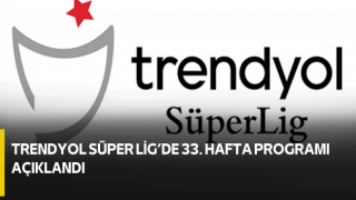 Trendyol Süper Lig’de 33. Hafta Programı Açıklandı