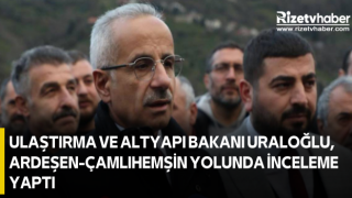 Ulaştırma ve Altyapı Bakanı Uraloğlu, Ardeşen-Çamlıhemşin yolunda inceleme yaptı